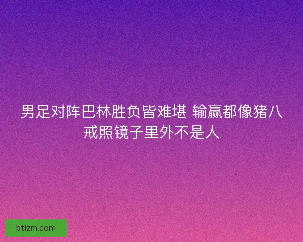男足对阵巴林胜负皆难堪 输赢都像猪八戒照镜子里外不是人 男足对阵巴林胜负皆难堪 输赢都像猪八戒照镜子里外不是人