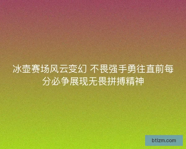 冰壶赛场风云变幻 不畏强手勇往直前每分必争展现无畏拼搏精神 冰壶赛场风云变幻 不畏强手勇往直前每分必争展现无畏拼搏精神
